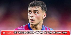 Cầu thủ Pedri có nguy cơ lỡ hẹn các trận đấu quan trọng