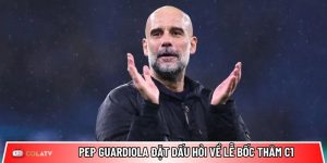Pep Guardiola đặt dấu hỏi về lễ bốc thăm Champions League